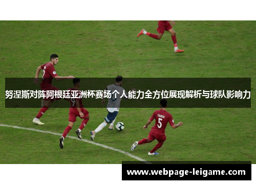 努涅斯对阵阿根廷亚洲杯赛场个人能力全方位展现解析与球队影响力